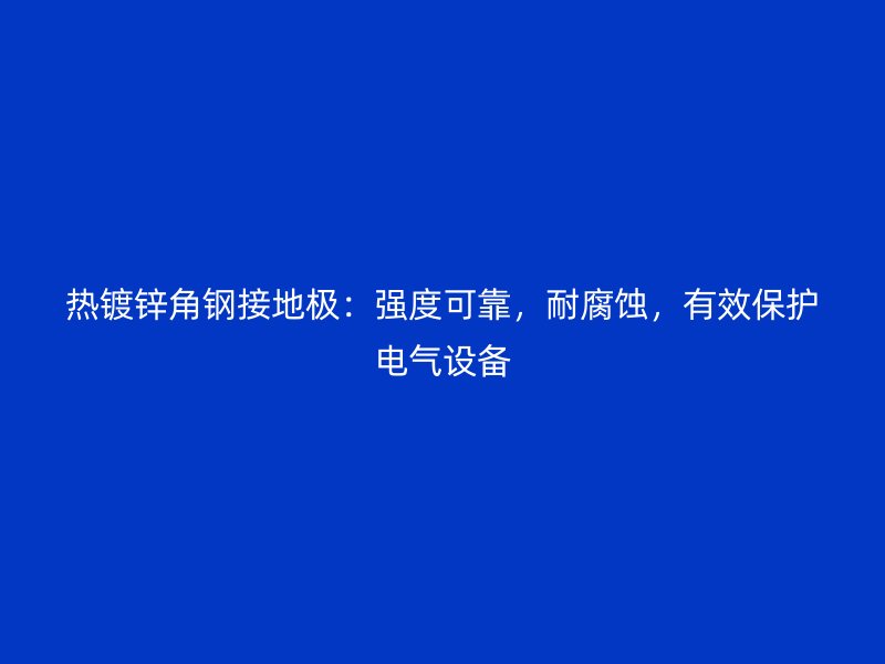 熱鍍鋅角鋼接地極：強(qiáng)度可靠，耐腐蝕，有效保護(hù)電氣設(shè)備