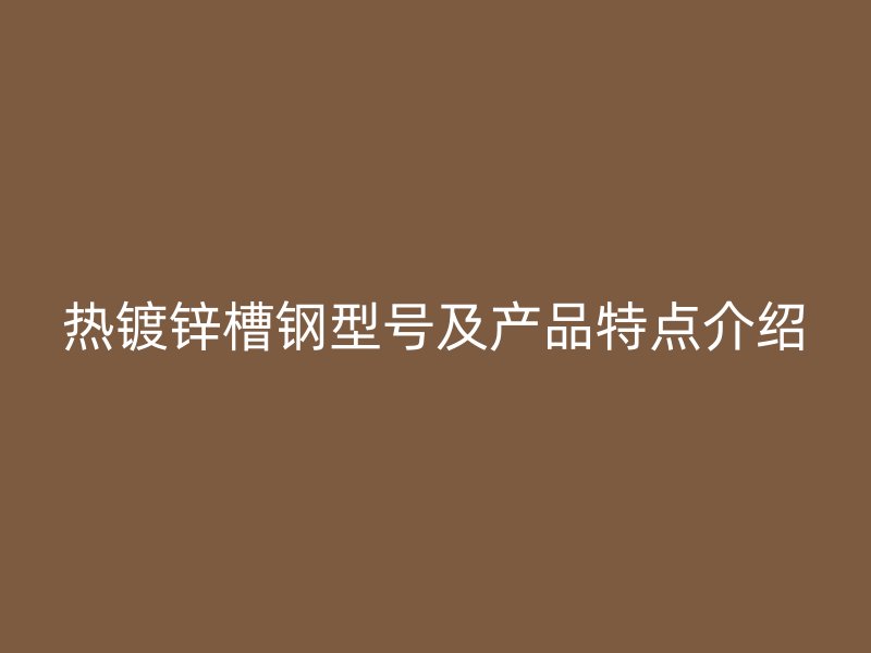 熱鍍鋅槽鋼型號及產品特點介紹