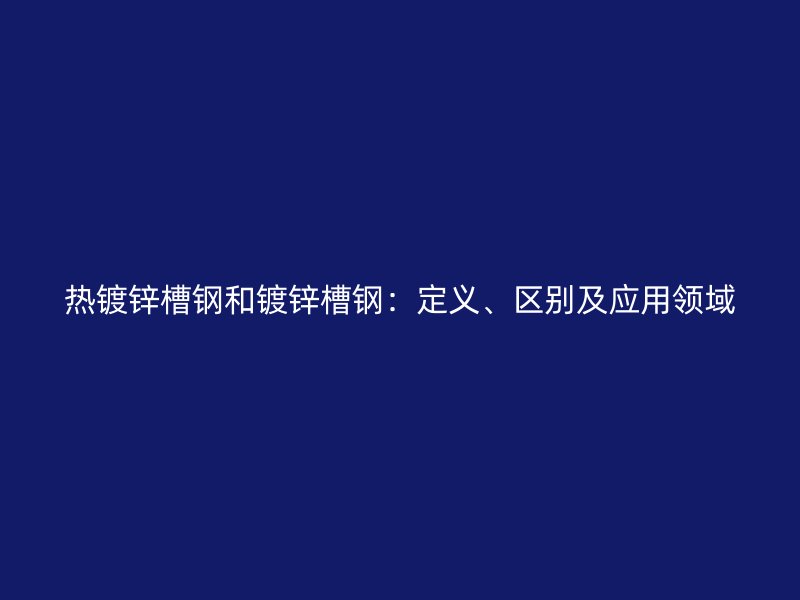 熱鍍鋅槽鋼和鍍鋅槽鋼：定義、區(qū)別及應(yīng)用領(lǐng)域
