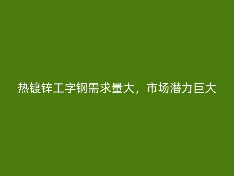 熱鍍鋅工字鋼需求量大，市場潛力巨大