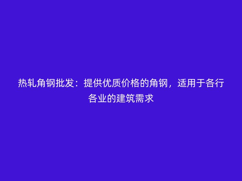 熱軋角鋼批發(fā)：提供優(yōu)質價格的角鋼，適用于各行各業(yè)的建筑需求