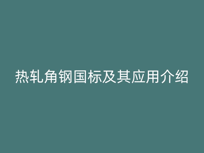 熱軋角鋼國標及其應(yīng)用介紹