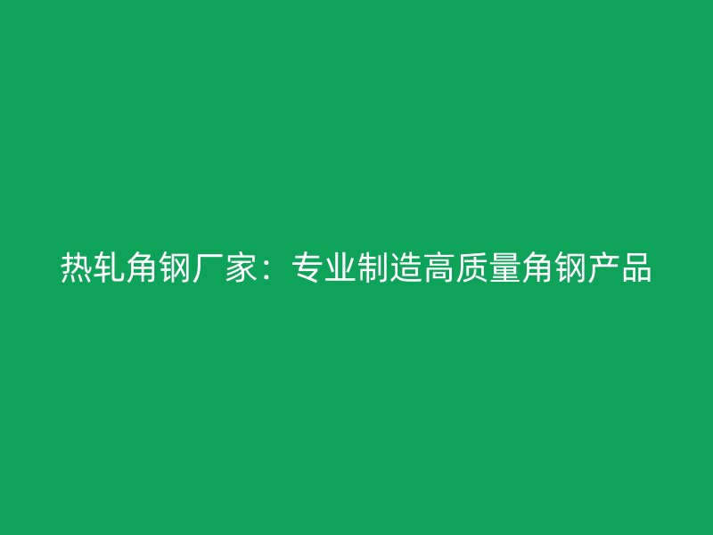 熱軋角鋼廠家：專業(yè)制造高質(zhì)量角鋼產(chǎn)品