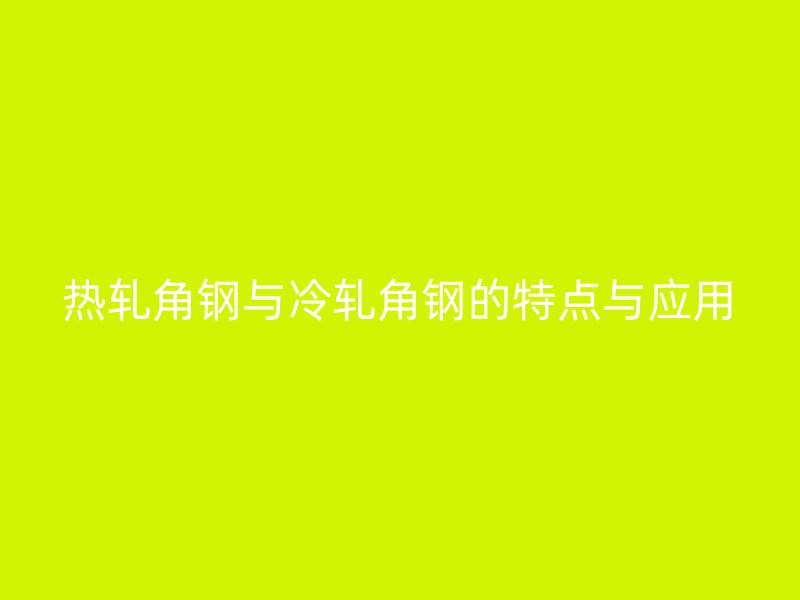 熱軋角鋼與冷軋角鋼的特點(diǎn)與應(yīng)用