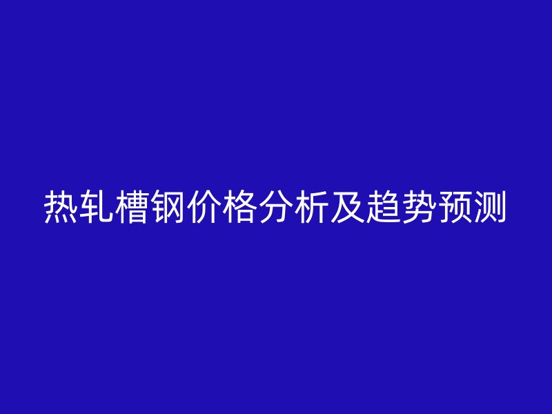 熱軋槽鋼價格分析及趨勢預測