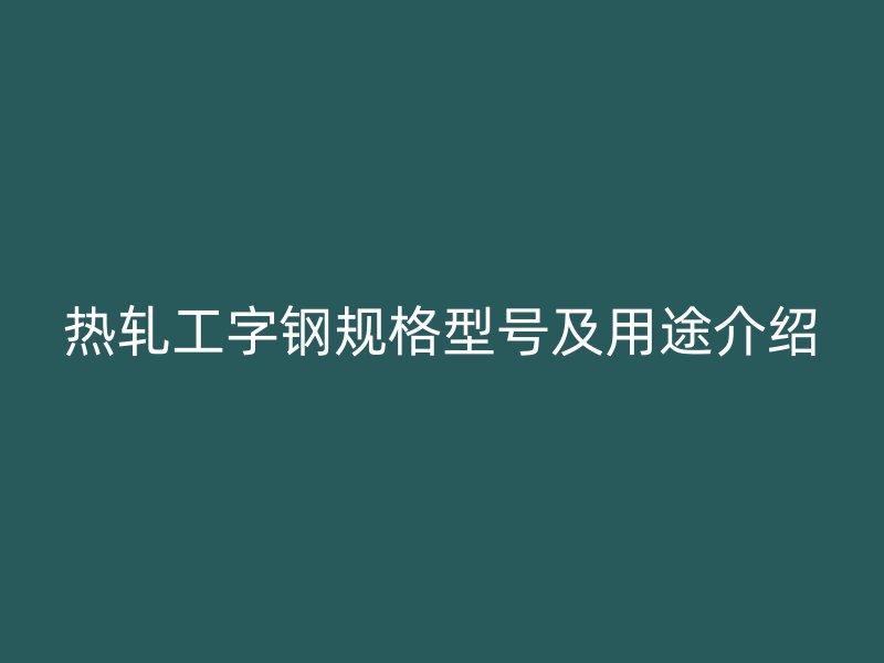 熱軋工字鋼規(guī)格型號及用途介紹