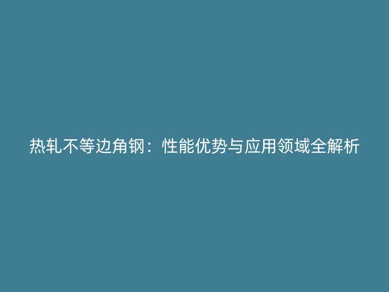 熱軋不等邊角鋼：性能優(yōu)勢與應(yīng)用領(lǐng)域全解析