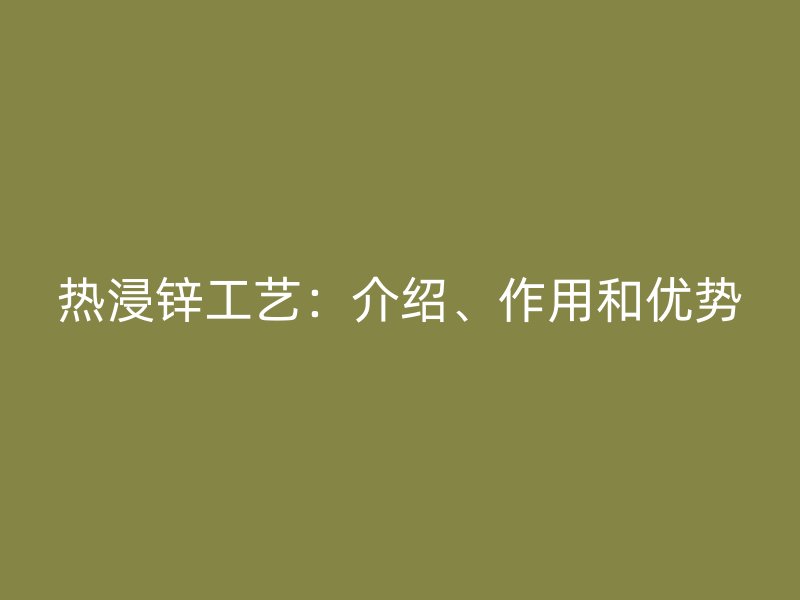 熱浸鋅工藝：介紹、作用和優(yōu)勢