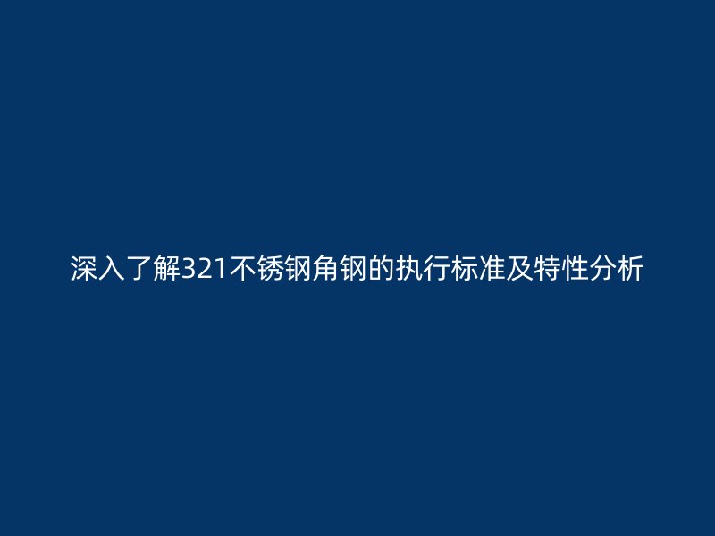 深入了解321不銹鋼角鋼的執(zhí)行標準及特性分析