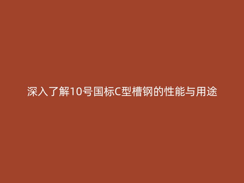 深入了解10號國標(biāo)C型槽鋼的性能與用途