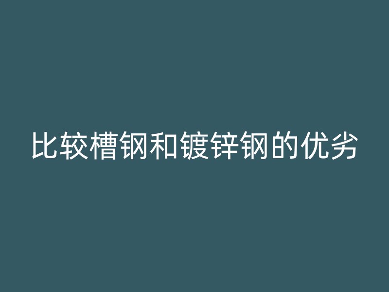 比較槽鋼和鍍鋅鋼的優(yōu)劣