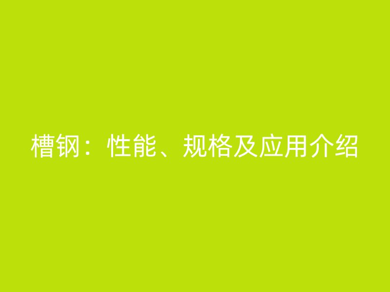 槽鋼：性能、規(guī)格及應(yīng)用介紹