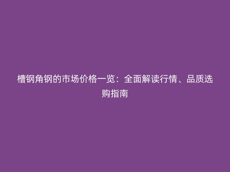 槽鋼角鋼的市場價格一覽：全面解讀行情、品質(zhì)選購指南