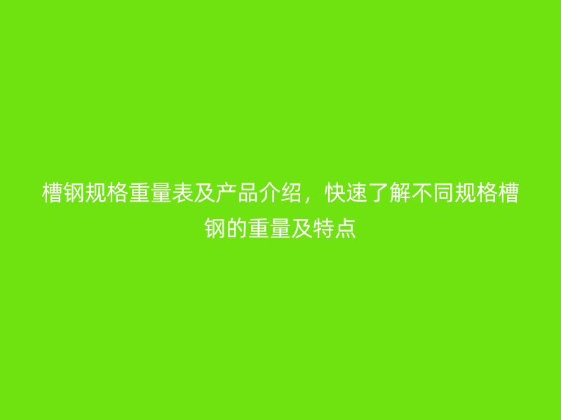 槽鋼規(guī)格重量表及產(chǎn)品介紹，快速了解不同規(guī)格槽鋼的重量及特點(diǎn)