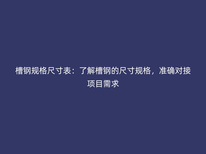 槽鋼規(guī)格尺寸表：了解槽鋼的尺寸規(guī)格，準(zhǔn)確對(duì)接項(xiàng)目需求