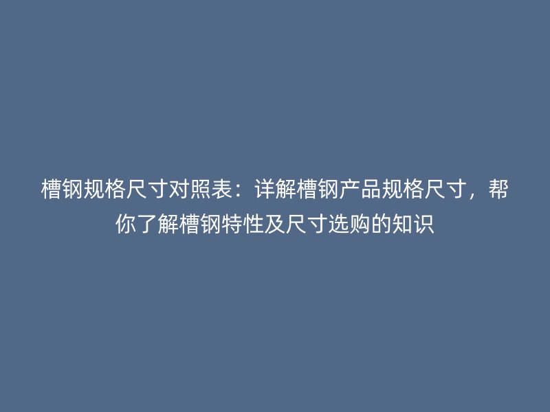 槽鋼規(guī)格尺寸對照表：詳解槽鋼產(chǎn)品規(guī)格尺寸，幫你了解槽鋼特性及尺寸選購的知識