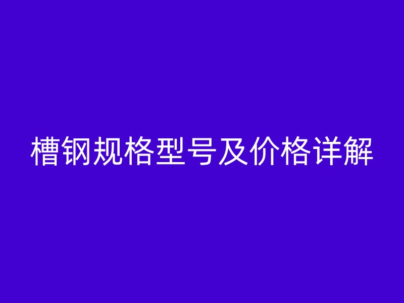 槽鋼規(guī)格型號(hào)及價(jià)格詳解