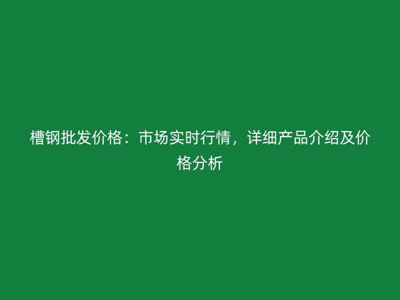槽鋼批發(fā)價(jià)格：市場(chǎng)實(shí)時(shí)行情，詳細(xì)產(chǎn)品介紹及價(jià)格分析