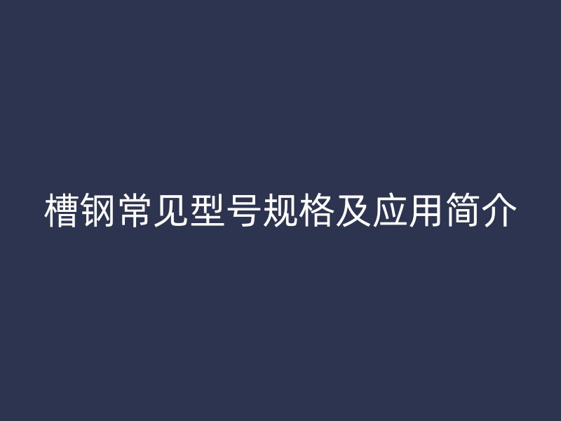 槽鋼常見型號規(guī)格及應用簡介