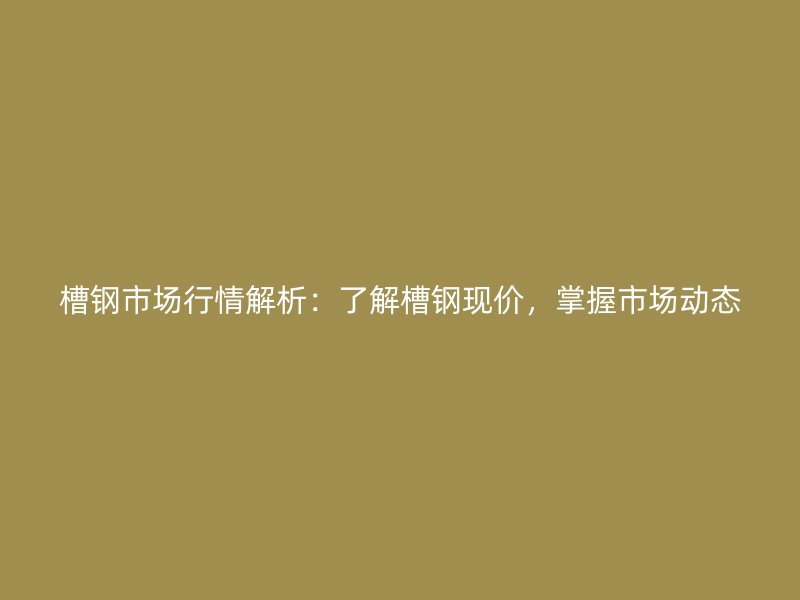 槽鋼市場行情解析：了解槽鋼現(xiàn)價，掌握市場動態(tài)