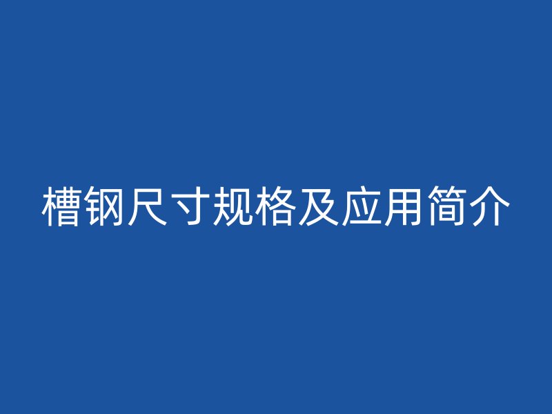 槽鋼尺寸規(guī)格及應(yīng)用簡介