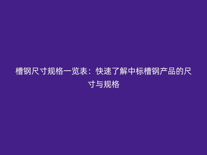 槽鋼尺寸規(guī)格一覽表：快速了解中標(biāo)槽鋼產(chǎn)品的尺寸與規(guī)格