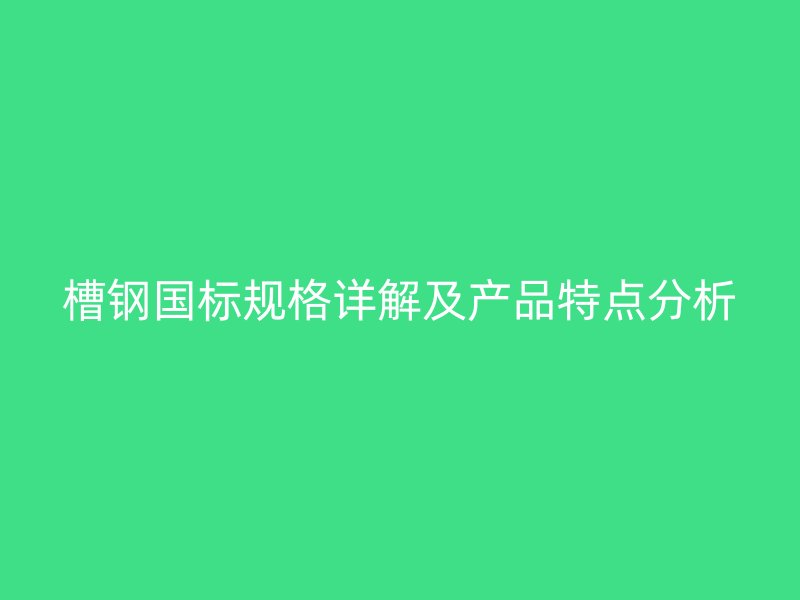 槽鋼國標(biāo)規(guī)格詳解及產(chǎn)品特點分析