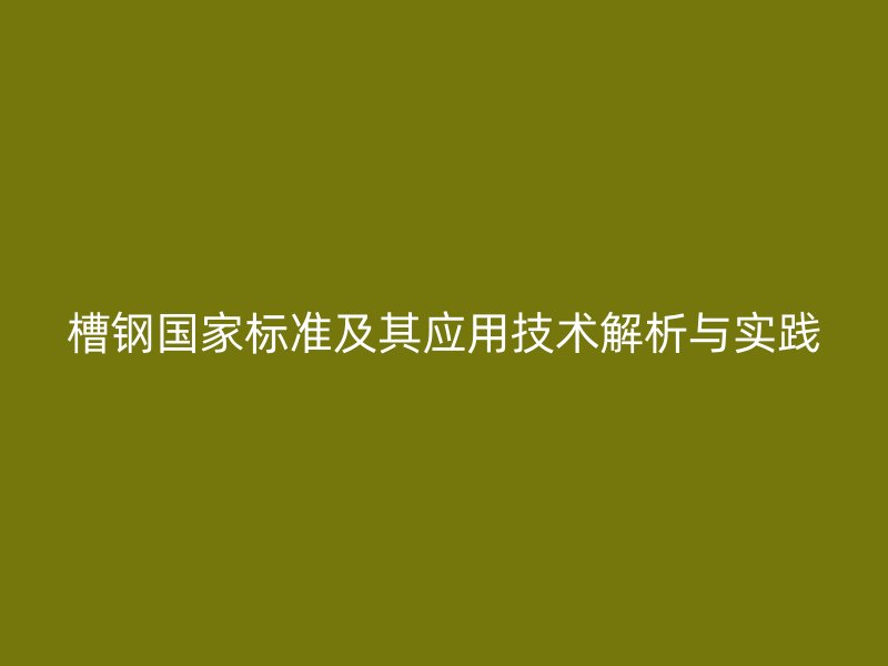槽鋼國(guó)家標(biāo)準(zhǔn)及其應(yīng)用技術(shù)解析與實(shí)踐
