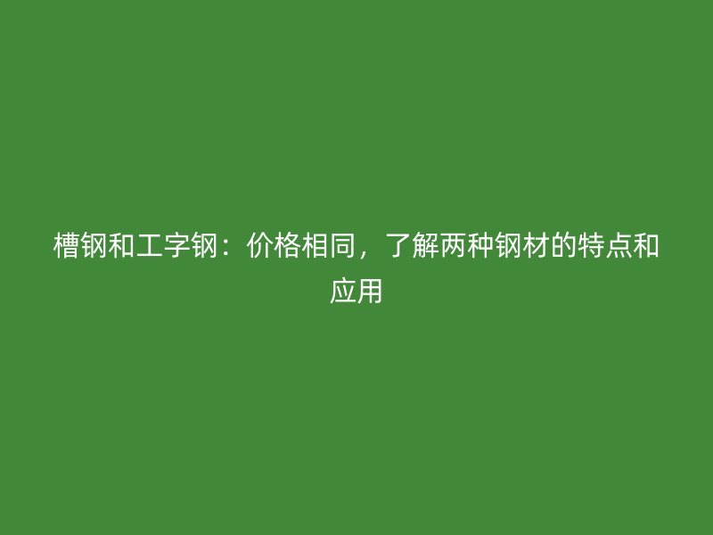槽鋼和工字鋼：價(jià)格相同，了解兩種鋼材的特點(diǎn)和應(yīng)用