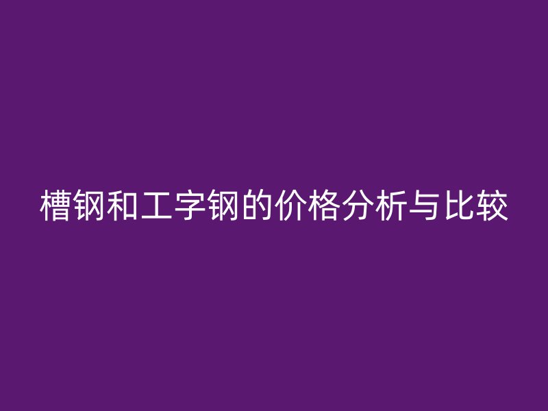 槽鋼和工字鋼的價格分析與比較