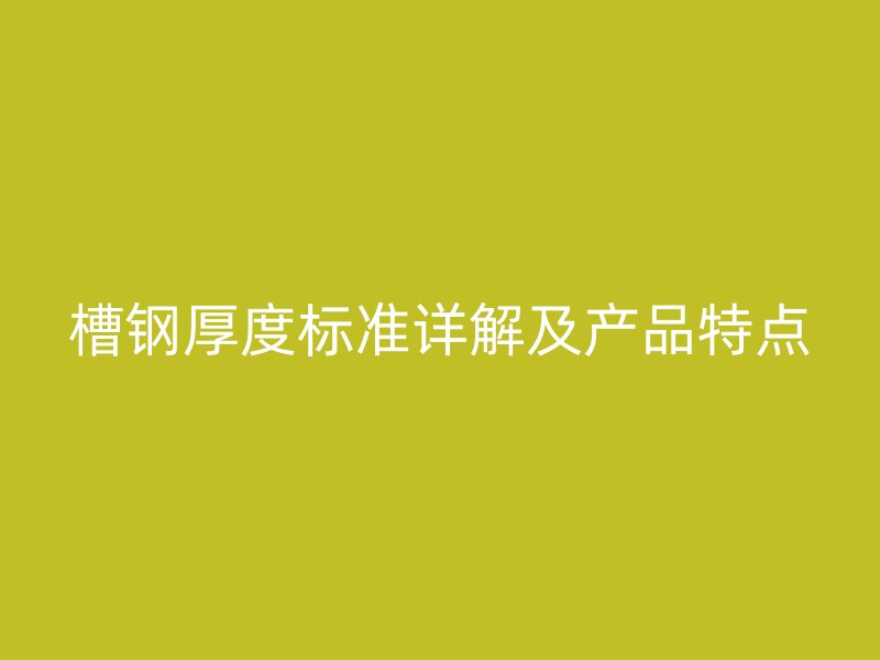 槽鋼厚度標準詳解及產(chǎn)品特點