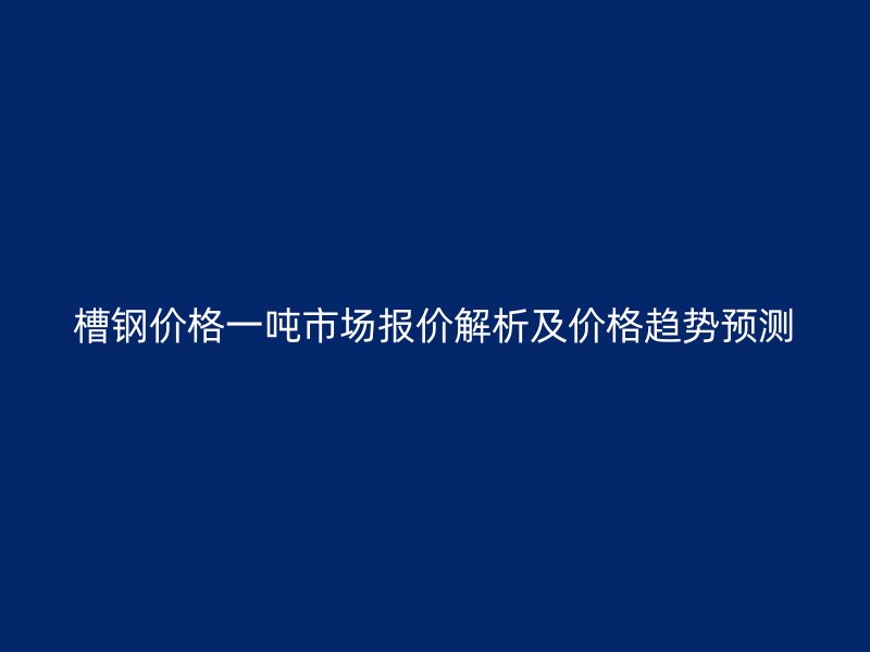 槽鋼價格一噸市場報價解析及價格趨勢預(yù)測