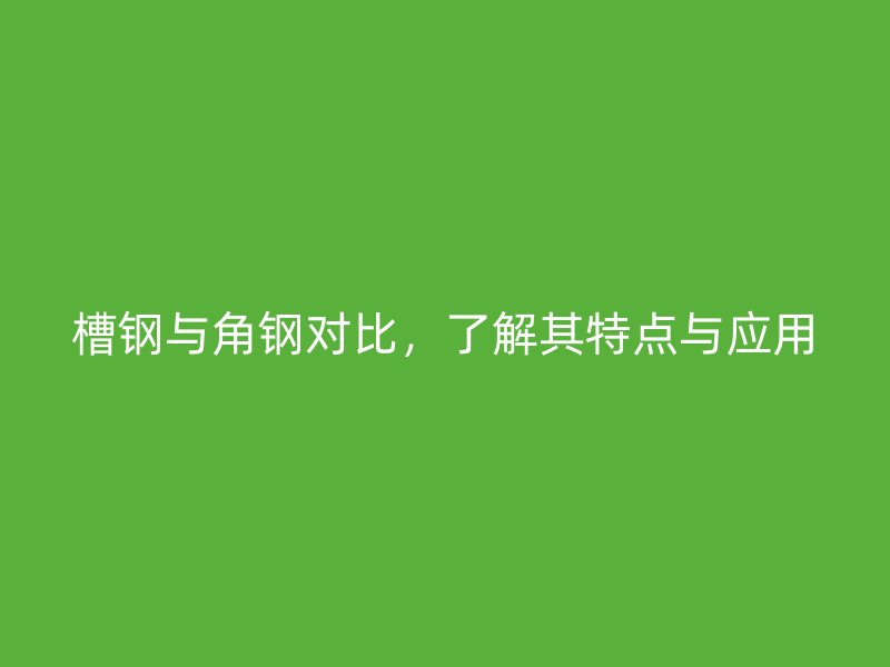 槽鋼與角鋼對(duì)比，了解其特點(diǎn)與應(yīng)用