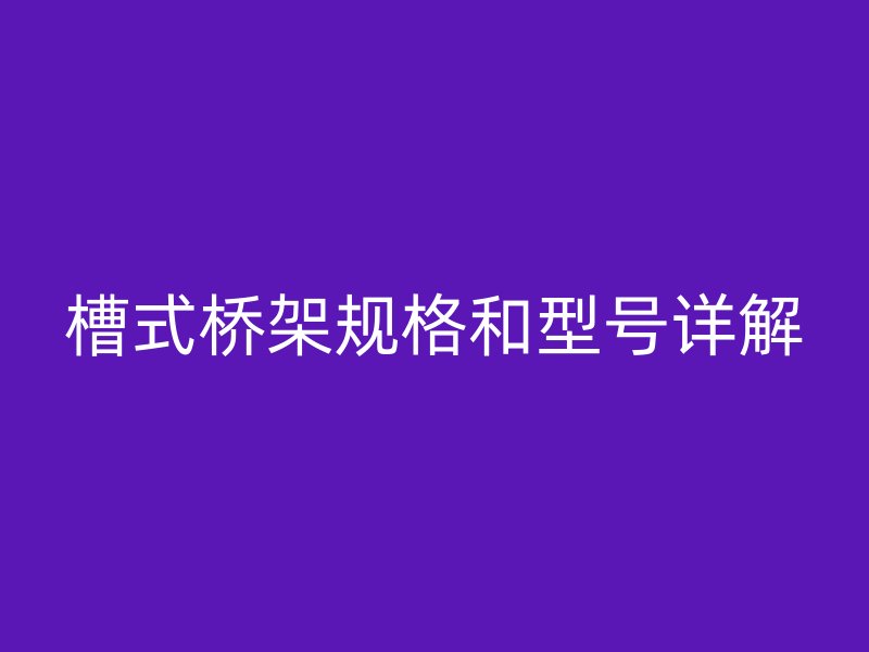 槽式橋架規(guī)格和型號詳解