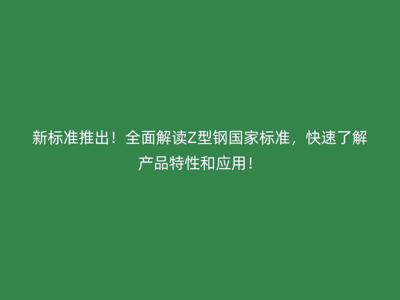 新標(biāo)準(zhǔn)推出！全面解讀Z型鋼國家標(biāo)準(zhǔn)，快速了解產(chǎn)品特性和應(yīng)用！