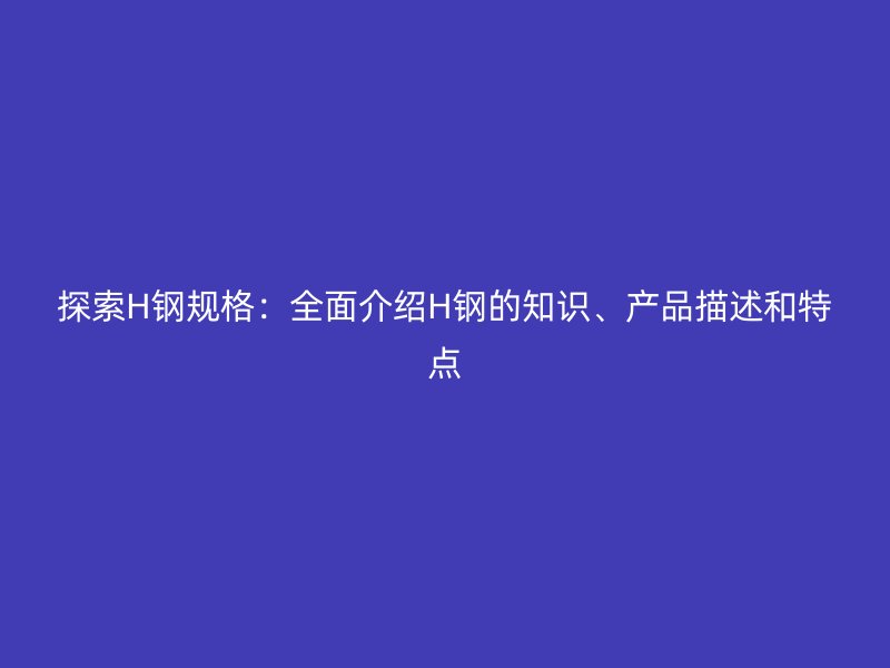 探索H鋼規(guī)格：全面介紹H鋼的知識(shí)、產(chǎn)品描述和特點(diǎn)