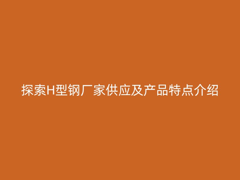 探索H型鋼廠家供應(yīng)及產(chǎn)品特點(diǎn)介紹