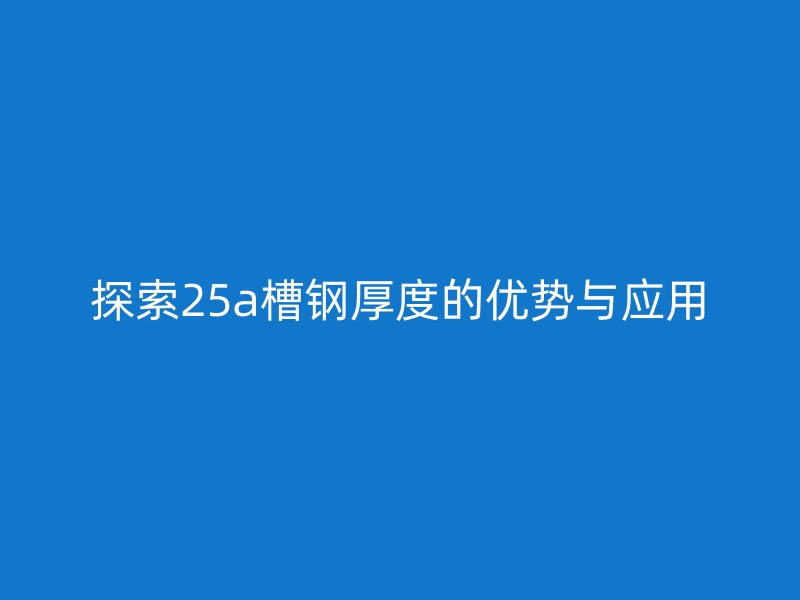 探索25a槽鋼厚度的優(yōu)勢與應用