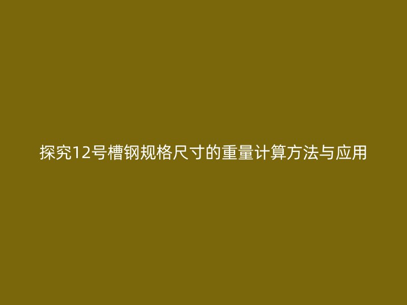 探究12號(hào)槽鋼規(guī)格尺寸的重量計(jì)算方法與應(yīng)用