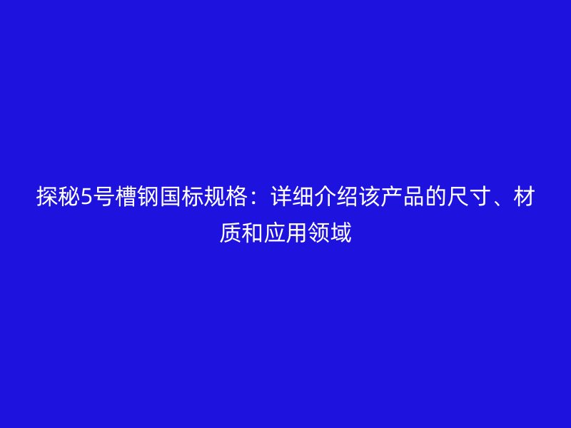 探秘5號槽鋼國標規(guī)格：詳細介紹該產(chǎn)品的尺寸、材質(zhì)和應用領域