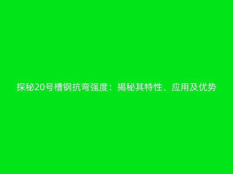 探秘20號槽鋼抗彎強度：揭秘其特性、應(yīng)用及優(yōu)勢