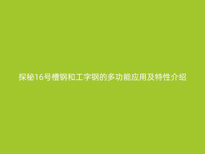 探秘16號槽鋼和工字鋼的多功能應(yīng)用及特性介紹