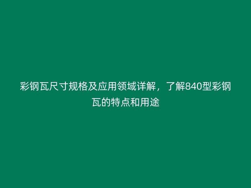 彩鋼瓦尺寸規(guī)格及應(yīng)用領(lǐng)域詳解，了解840型彩鋼瓦的特點(diǎn)和用途