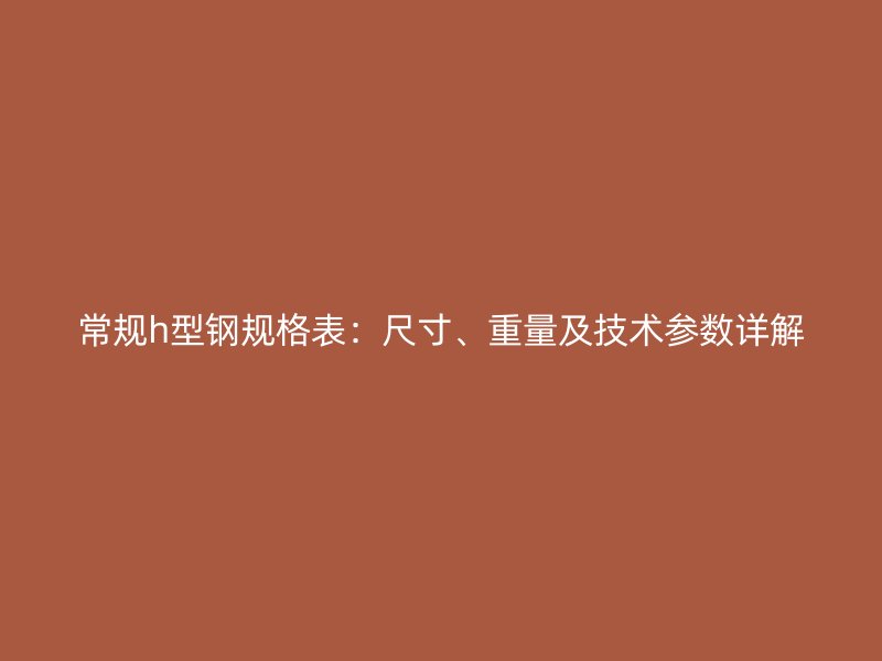 常規(guī)h型鋼規(guī)格表：尺寸、重量及技術(shù)參數(shù)詳解