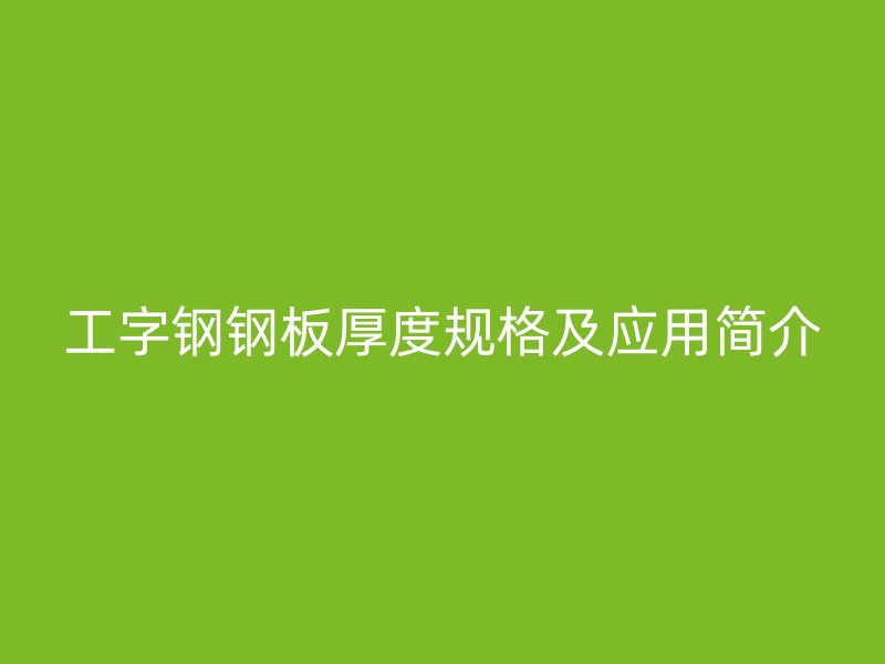 工字鋼鋼板厚度規(guī)格及應(yīng)用簡(jiǎn)介
