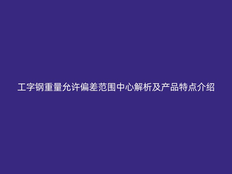 工字鋼重量允許偏差范圍中心解析及產(chǎn)品特點介紹