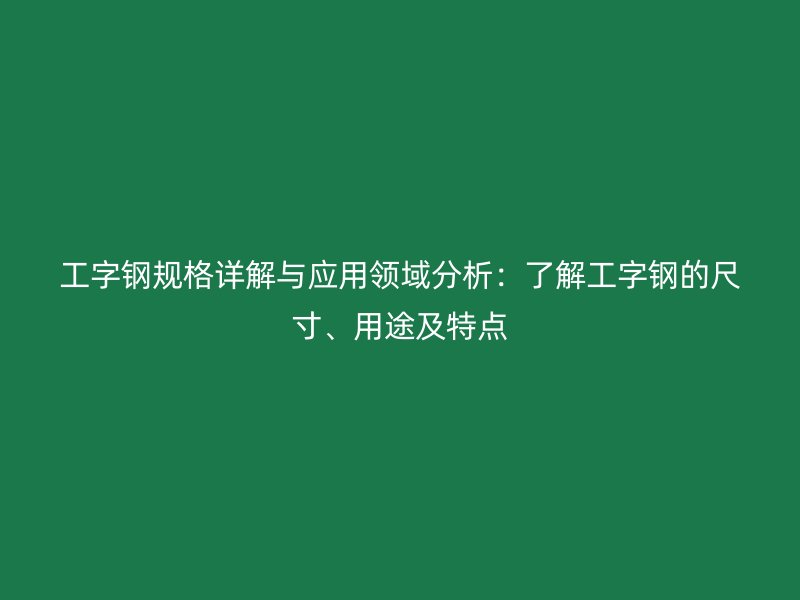 工字鋼規(guī)格詳解與應(yīng)用領(lǐng)域分析：了解工字鋼的尺寸、用途及特點