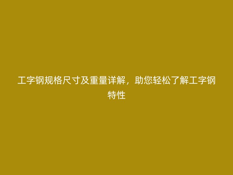 工字鋼規(guī)格尺寸及重量詳解，助您輕松了解工字鋼特性