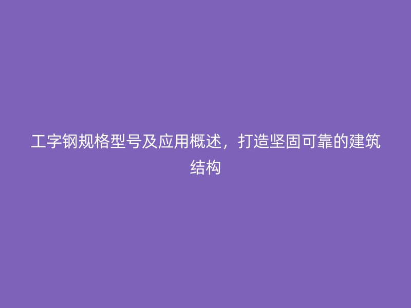 工字鋼規(guī)格型號(hào)及應(yīng)用概述，打造堅(jiān)固可靠的建筑結(jié)構(gòu)