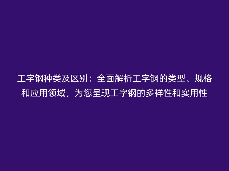 工字鋼種類及區(qū)別：全面解析工字鋼的類型、規(guī)格和應(yīng)用領(lǐng)域，為您呈現(xiàn)工字鋼的多樣性和實用性